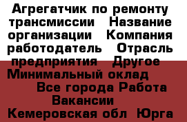 Агрегатчик по ремонту трансмиссии › Название организации ­ Компания-работодатель › Отрасль предприятия ­ Другое › Минимальный оклад ­ 50 000 - Все города Работа » Вакансии   . Кемеровская обл.,Юрга г.